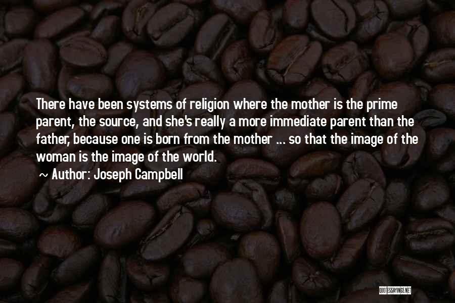 Joseph Campbell Quotes: There Have Been Systems Of Religion Where The Mother Is The Prime Parent, The Source, And She's Really A More