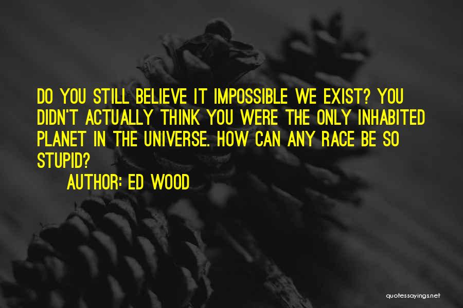 Ed Wood Quotes: Do You Still Believe It Impossible We Exist? You Didn't Actually Think You Were The Only Inhabited Planet In The