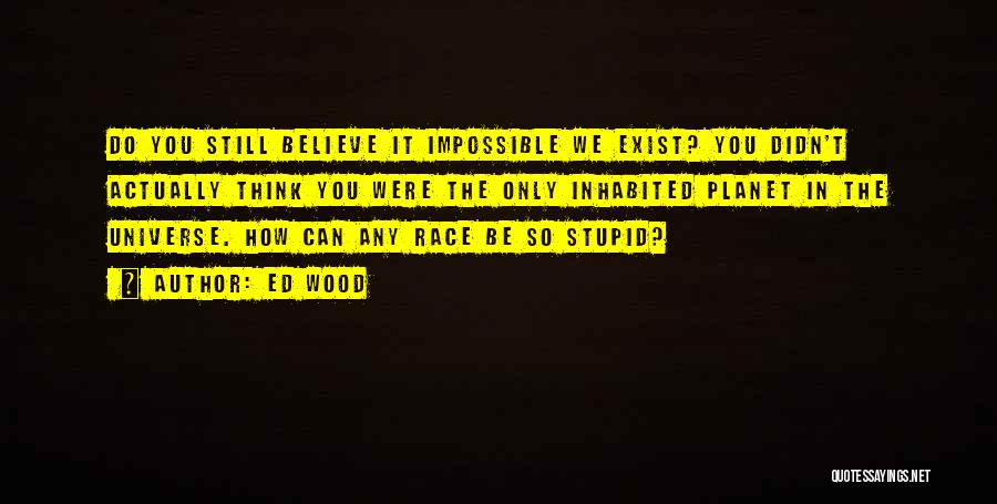 Ed Wood Quotes: Do You Still Believe It Impossible We Exist? You Didn't Actually Think You Were The Only Inhabited Planet In The