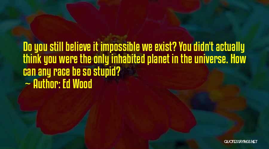 Ed Wood Quotes: Do You Still Believe It Impossible We Exist? You Didn't Actually Think You Were The Only Inhabited Planet In The