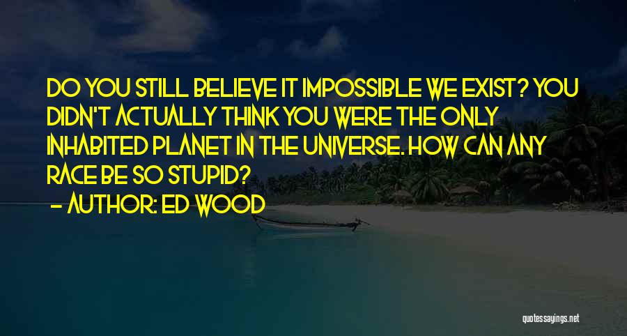 Ed Wood Quotes: Do You Still Believe It Impossible We Exist? You Didn't Actually Think You Were The Only Inhabited Planet In The