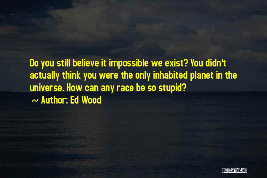 Ed Wood Quotes: Do You Still Believe It Impossible We Exist? You Didn't Actually Think You Were The Only Inhabited Planet In The