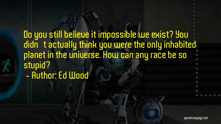 Ed Wood Quotes: Do You Still Believe It Impossible We Exist? You Didn't Actually Think You Were The Only Inhabited Planet In The