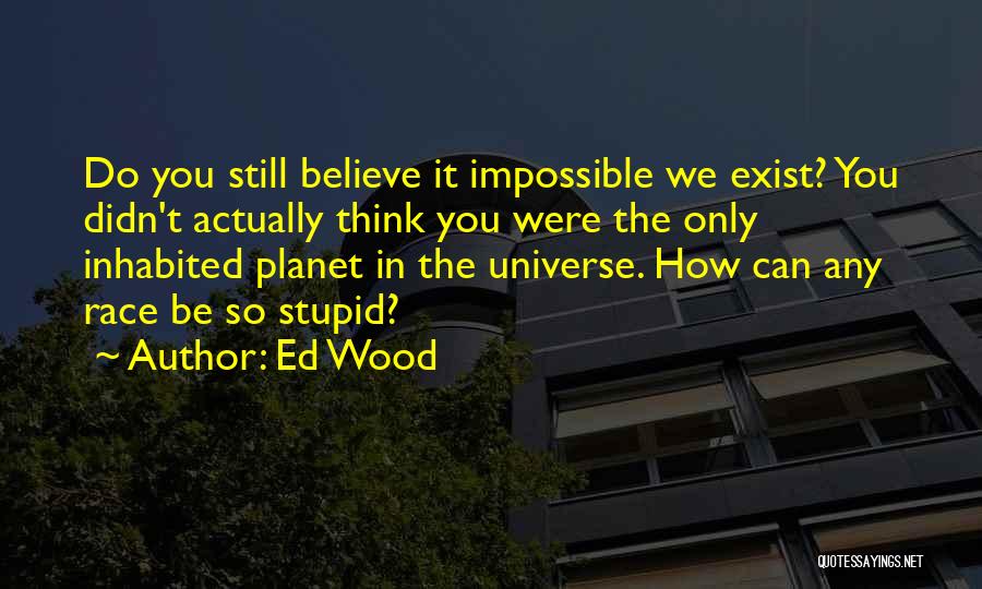 Ed Wood Quotes: Do You Still Believe It Impossible We Exist? You Didn't Actually Think You Were The Only Inhabited Planet In The