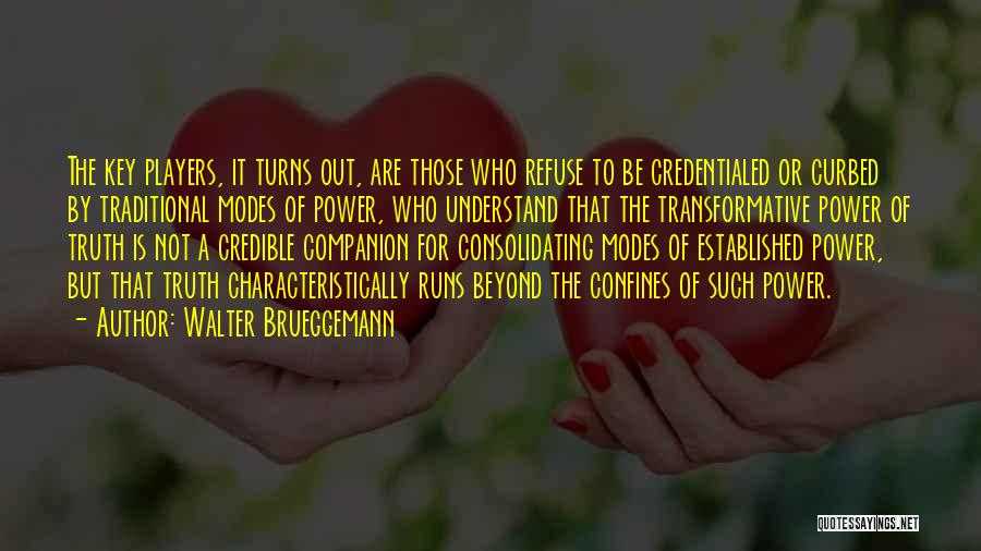 Walter Brueggemann Quotes: The Key Players, It Turns Out, Are Those Who Refuse To Be Credentialed Or Curbed By Traditional Modes Of Power,