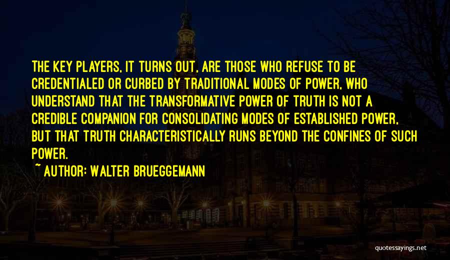 Walter Brueggemann Quotes: The Key Players, It Turns Out, Are Those Who Refuse To Be Credentialed Or Curbed By Traditional Modes Of Power,