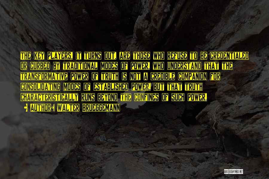 Walter Brueggemann Quotes: The Key Players, It Turns Out, Are Those Who Refuse To Be Credentialed Or Curbed By Traditional Modes Of Power,