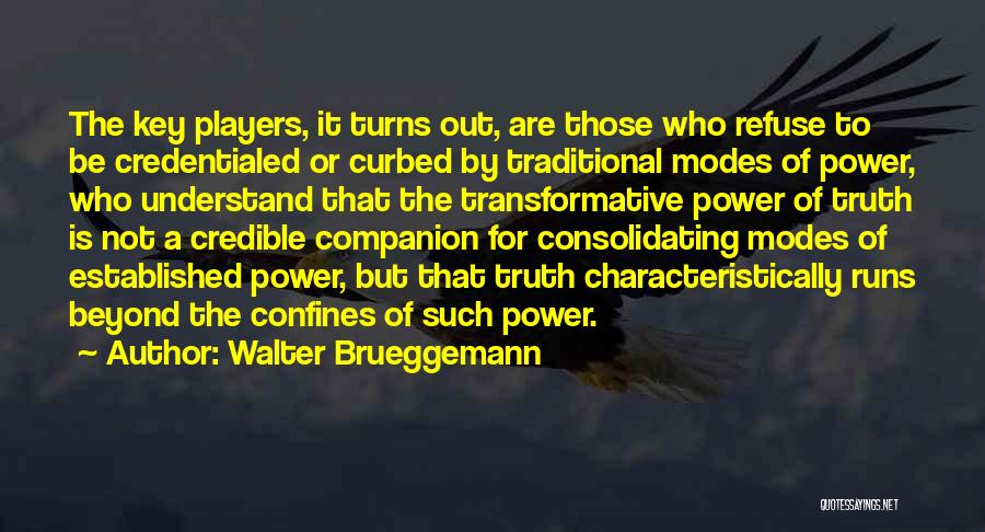 Walter Brueggemann Quotes: The Key Players, It Turns Out, Are Those Who Refuse To Be Credentialed Or Curbed By Traditional Modes Of Power,