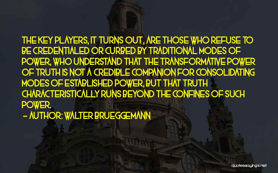 Walter Brueggemann Quotes: The Key Players, It Turns Out, Are Those Who Refuse To Be Credentialed Or Curbed By Traditional Modes Of Power,