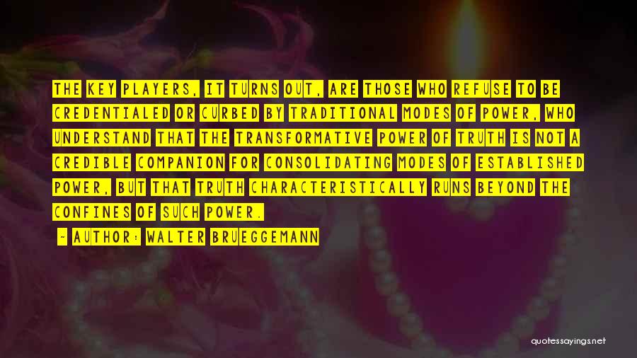 Walter Brueggemann Quotes: The Key Players, It Turns Out, Are Those Who Refuse To Be Credentialed Or Curbed By Traditional Modes Of Power,