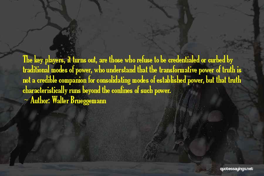 Walter Brueggemann Quotes: The Key Players, It Turns Out, Are Those Who Refuse To Be Credentialed Or Curbed By Traditional Modes Of Power,