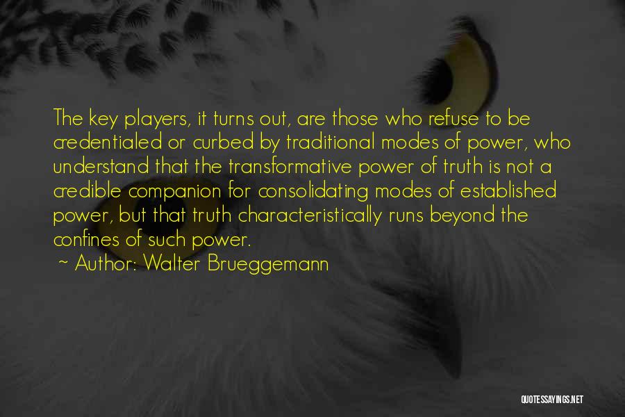 Walter Brueggemann Quotes: The Key Players, It Turns Out, Are Those Who Refuse To Be Credentialed Or Curbed By Traditional Modes Of Power,