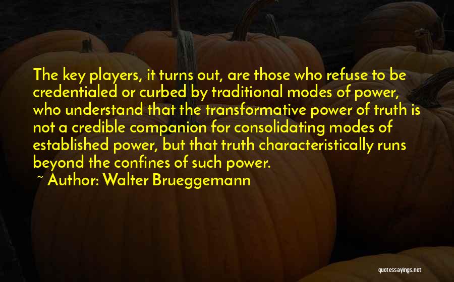 Walter Brueggemann Quotes: The Key Players, It Turns Out, Are Those Who Refuse To Be Credentialed Or Curbed By Traditional Modes Of Power,