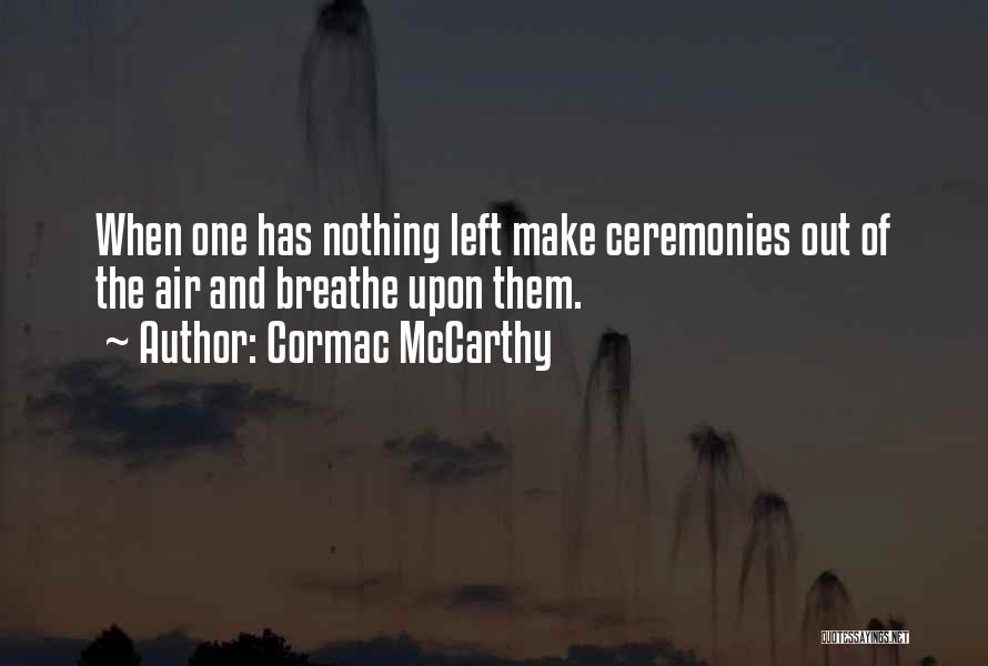 Cormac McCarthy Quotes: When One Has Nothing Left Make Ceremonies Out Of The Air And Breathe Upon Them.