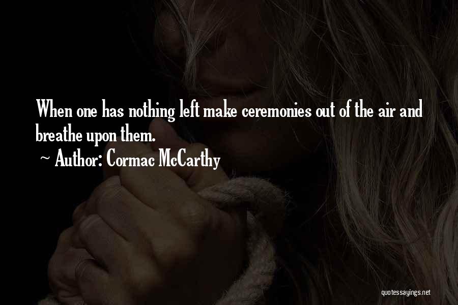Cormac McCarthy Quotes: When One Has Nothing Left Make Ceremonies Out Of The Air And Breathe Upon Them.