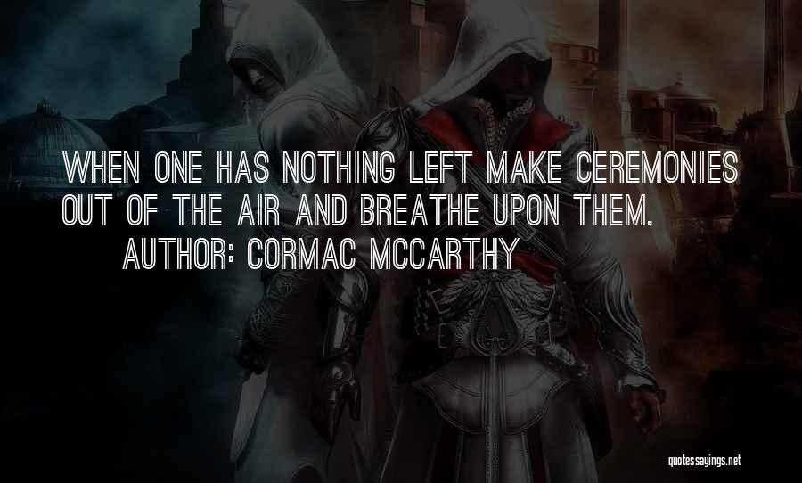 Cormac McCarthy Quotes: When One Has Nothing Left Make Ceremonies Out Of The Air And Breathe Upon Them.