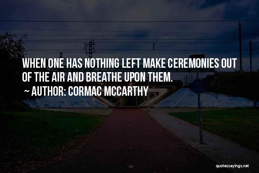 Cormac McCarthy Quotes: When One Has Nothing Left Make Ceremonies Out Of The Air And Breathe Upon Them.