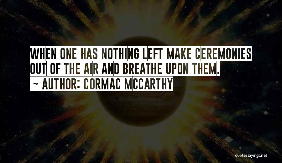 Cormac McCarthy Quotes: When One Has Nothing Left Make Ceremonies Out Of The Air And Breathe Upon Them.