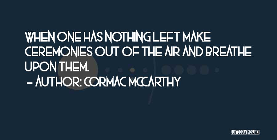 Cormac McCarthy Quotes: When One Has Nothing Left Make Ceremonies Out Of The Air And Breathe Upon Them.