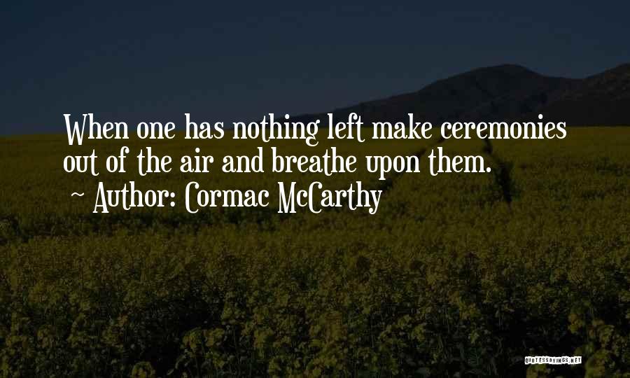 Cormac McCarthy Quotes: When One Has Nothing Left Make Ceremonies Out Of The Air And Breathe Upon Them.