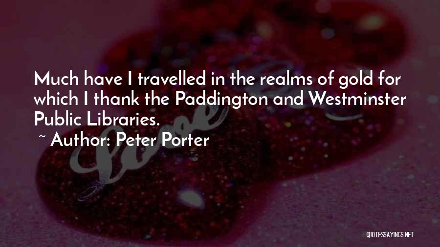 Peter Porter Quotes: Much Have I Travelled In The Realms Of Gold For Which I Thank The Paddington And Westminster Public Libraries.