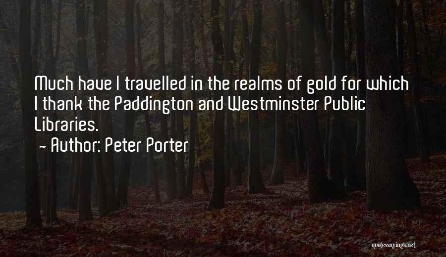 Peter Porter Quotes: Much Have I Travelled In The Realms Of Gold For Which I Thank The Paddington And Westminster Public Libraries.