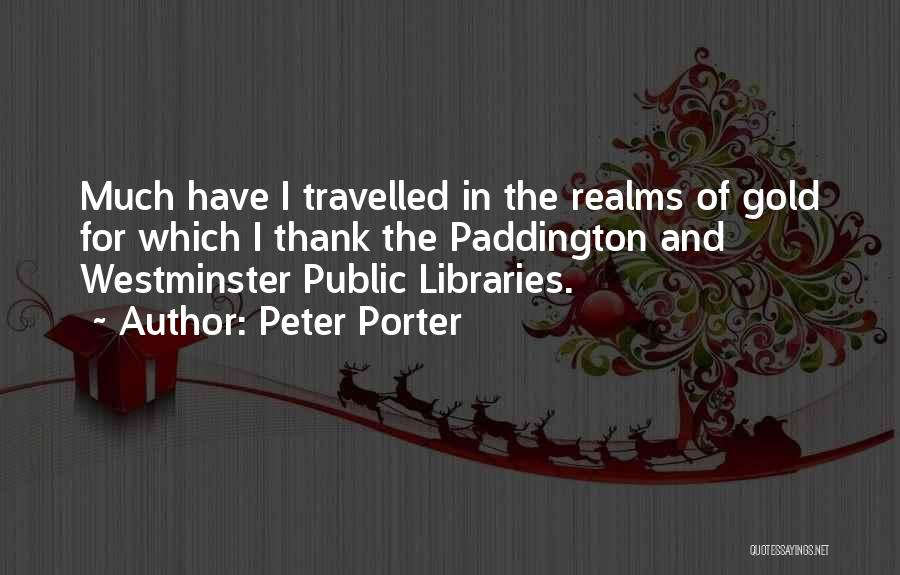Peter Porter Quotes: Much Have I Travelled In The Realms Of Gold For Which I Thank The Paddington And Westminster Public Libraries.