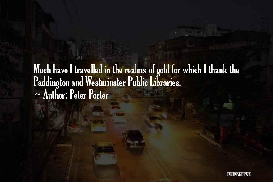 Peter Porter Quotes: Much Have I Travelled In The Realms Of Gold For Which I Thank The Paddington And Westminster Public Libraries.