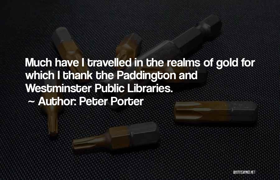 Peter Porter Quotes: Much Have I Travelled In The Realms Of Gold For Which I Thank The Paddington And Westminster Public Libraries.