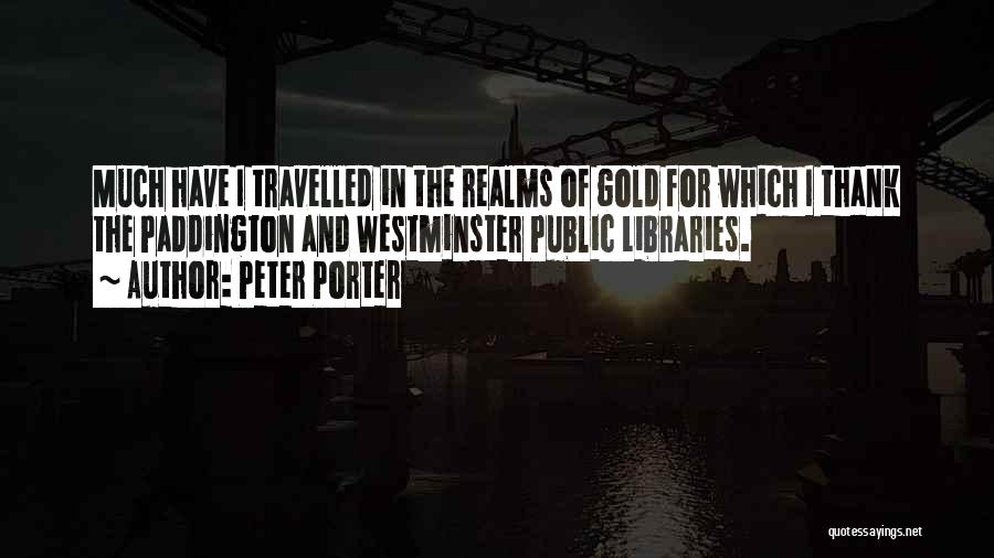 Peter Porter Quotes: Much Have I Travelled In The Realms Of Gold For Which I Thank The Paddington And Westminster Public Libraries.