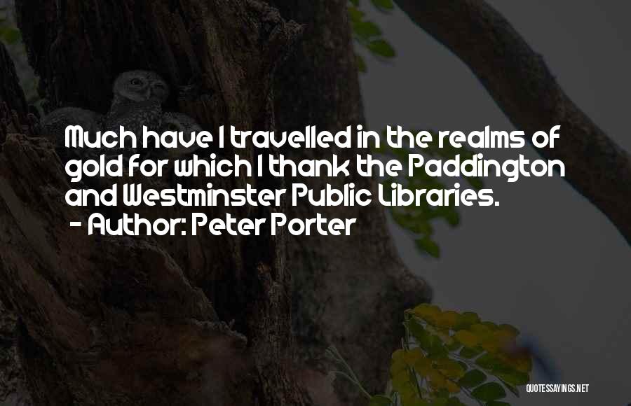 Peter Porter Quotes: Much Have I Travelled In The Realms Of Gold For Which I Thank The Paddington And Westminster Public Libraries.