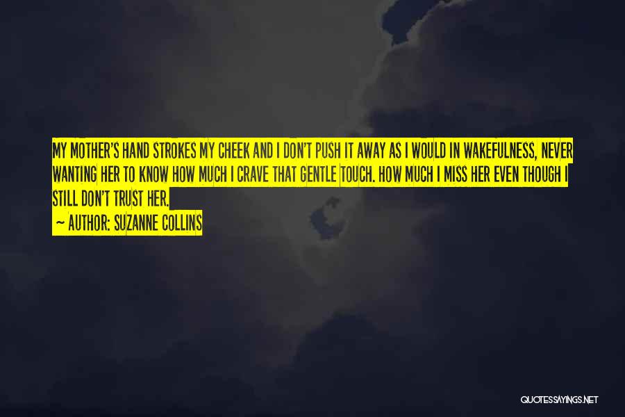 Suzanne Collins Quotes: My Mother's Hand Strokes My Cheek And I Don't Push It Away As I Would In Wakefulness, Never Wanting Her