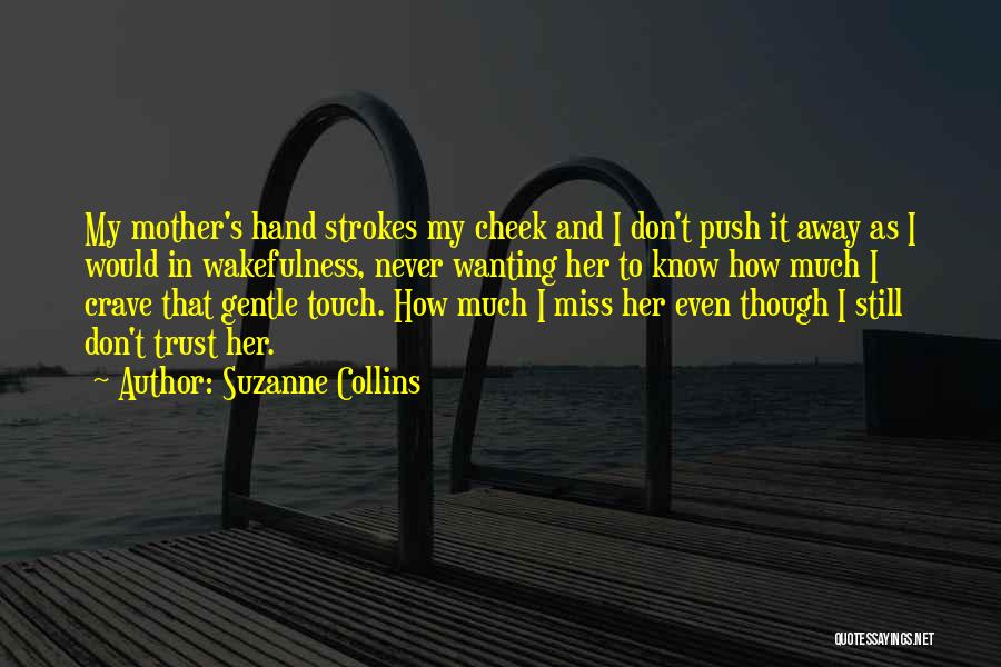 Suzanne Collins Quotes: My Mother's Hand Strokes My Cheek And I Don't Push It Away As I Would In Wakefulness, Never Wanting Her