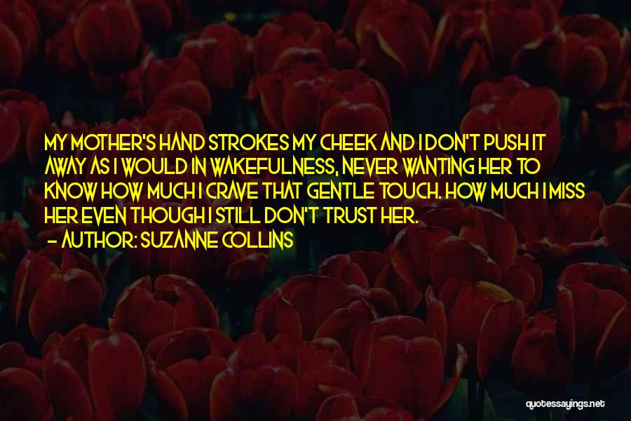 Suzanne Collins Quotes: My Mother's Hand Strokes My Cheek And I Don't Push It Away As I Would In Wakefulness, Never Wanting Her