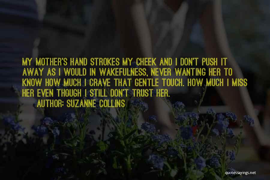 Suzanne Collins Quotes: My Mother's Hand Strokes My Cheek And I Don't Push It Away As I Would In Wakefulness, Never Wanting Her