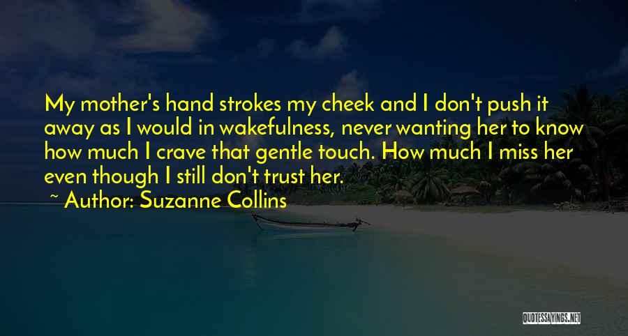 Suzanne Collins Quotes: My Mother's Hand Strokes My Cheek And I Don't Push It Away As I Would In Wakefulness, Never Wanting Her