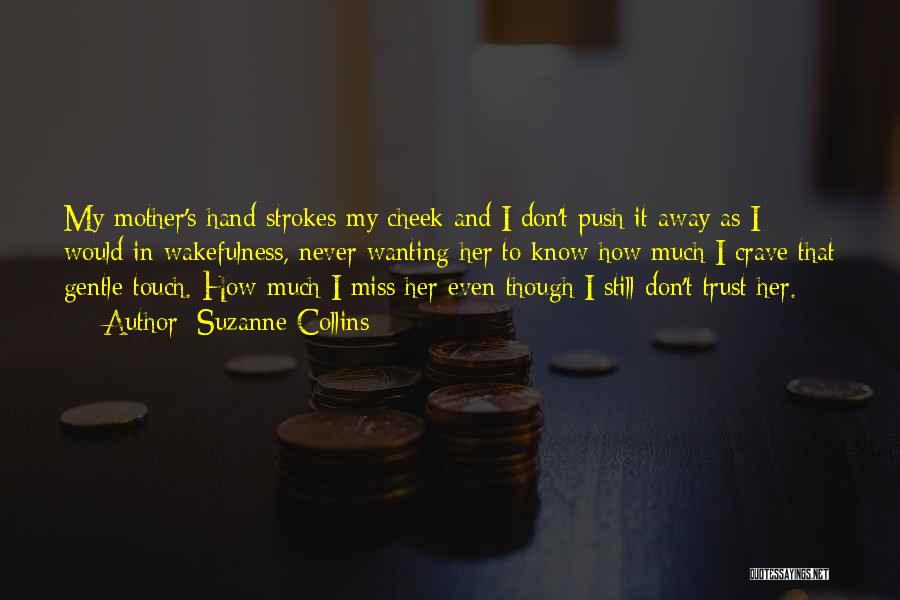 Suzanne Collins Quotes: My Mother's Hand Strokes My Cheek And I Don't Push It Away As I Would In Wakefulness, Never Wanting Her