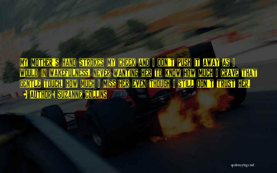 Suzanne Collins Quotes: My Mother's Hand Strokes My Cheek And I Don't Push It Away As I Would In Wakefulness, Never Wanting Her