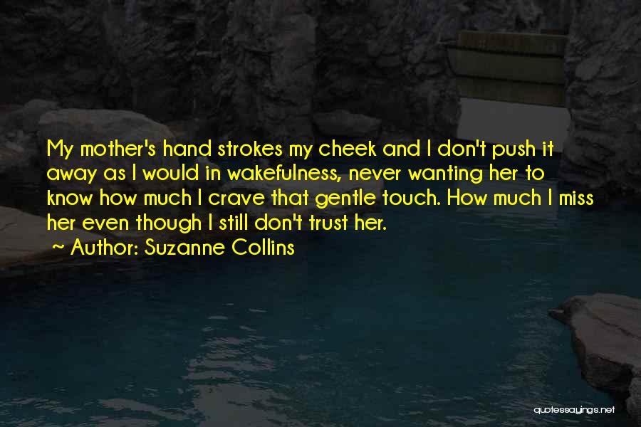 Suzanne Collins Quotes: My Mother's Hand Strokes My Cheek And I Don't Push It Away As I Would In Wakefulness, Never Wanting Her