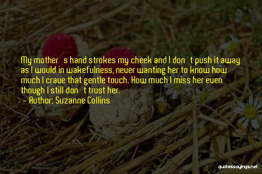 Suzanne Collins Quotes: My Mother's Hand Strokes My Cheek And I Don't Push It Away As I Would In Wakefulness, Never Wanting Her