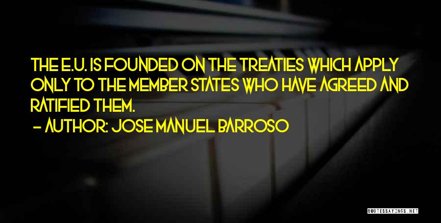 Jose Manuel Barroso Quotes: The E.u. Is Founded On The Treaties Which Apply Only To The Member States Who Have Agreed And Ratified Them.