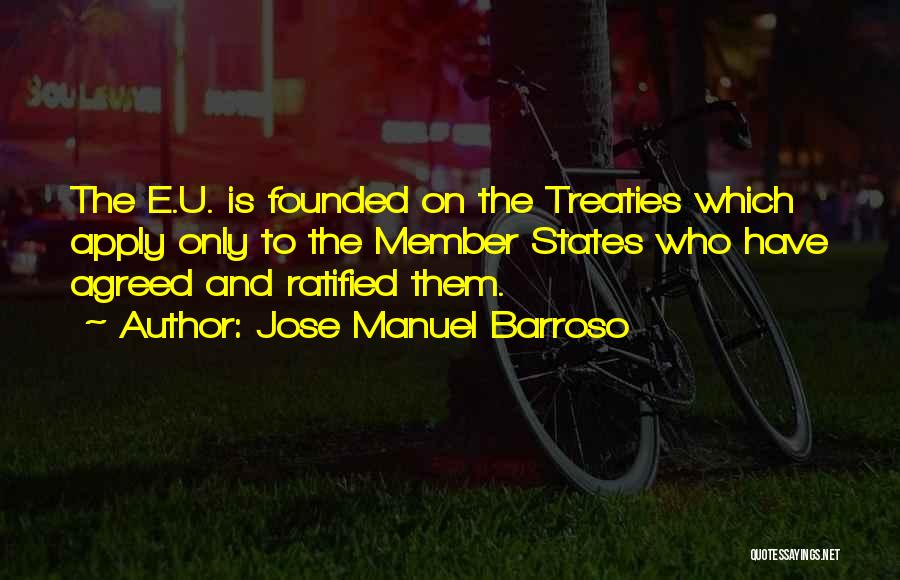 Jose Manuel Barroso Quotes: The E.u. Is Founded On The Treaties Which Apply Only To The Member States Who Have Agreed And Ratified Them.