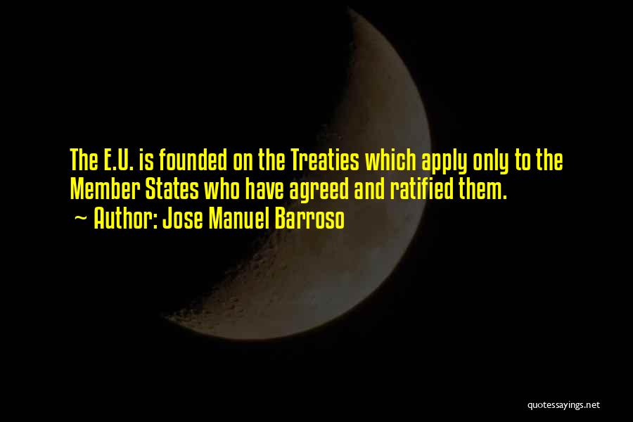 Jose Manuel Barroso Quotes: The E.u. Is Founded On The Treaties Which Apply Only To The Member States Who Have Agreed And Ratified Them.