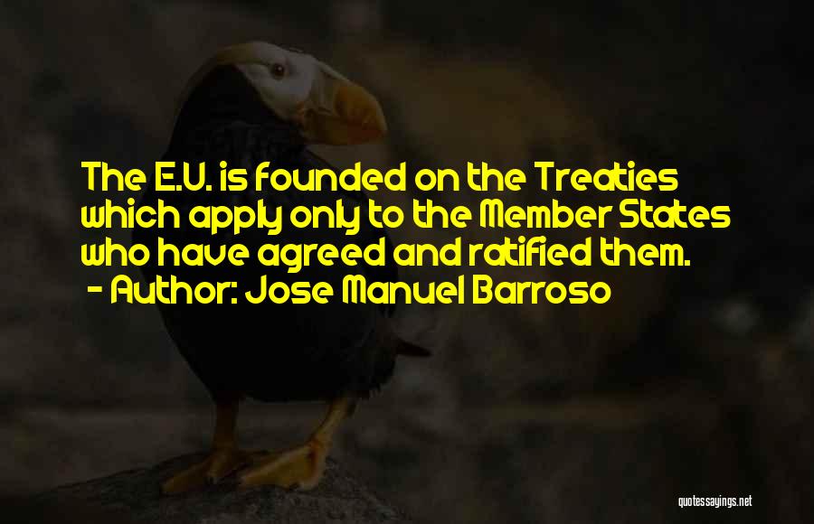 Jose Manuel Barroso Quotes: The E.u. Is Founded On The Treaties Which Apply Only To The Member States Who Have Agreed And Ratified Them.
