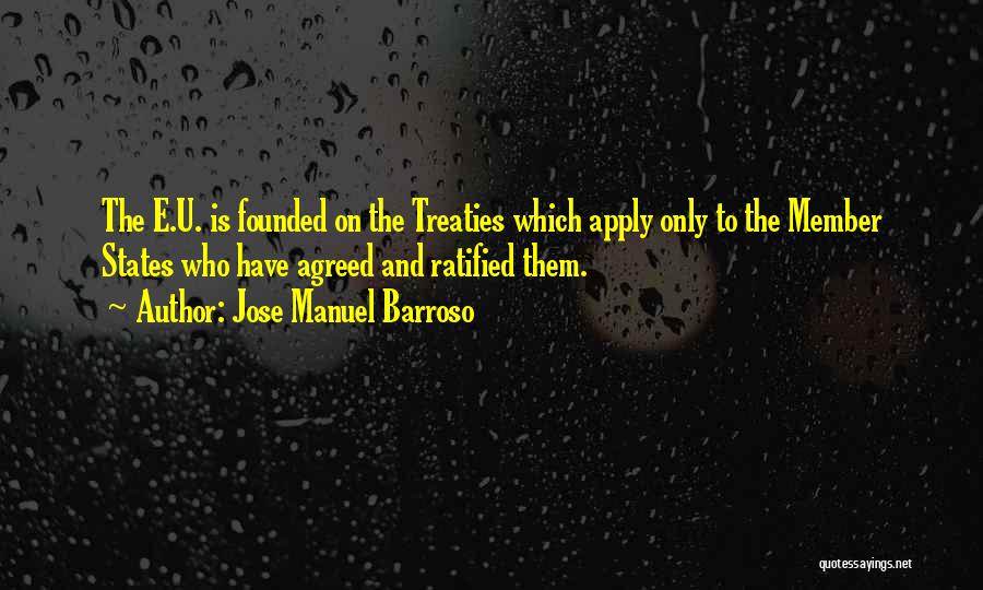 Jose Manuel Barroso Quotes: The E.u. Is Founded On The Treaties Which Apply Only To The Member States Who Have Agreed And Ratified Them.