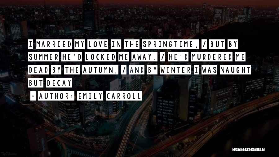 Emily Carroll Quotes: I Married My Love In The Springtime, / But By Summer He'd Locked Me Away. / He'd Murdered Me Dead