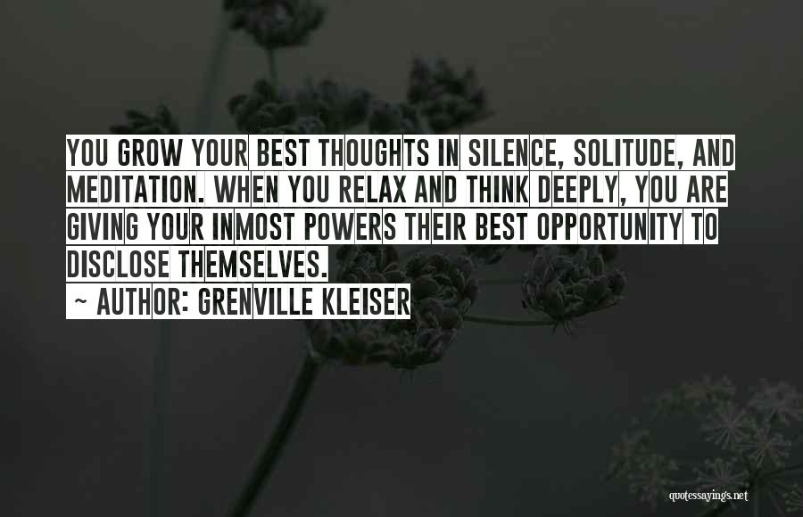 Grenville Kleiser Quotes: You Grow Your Best Thoughts In Silence, Solitude, And Meditation. When You Relax And Think Deeply, You Are Giving Your