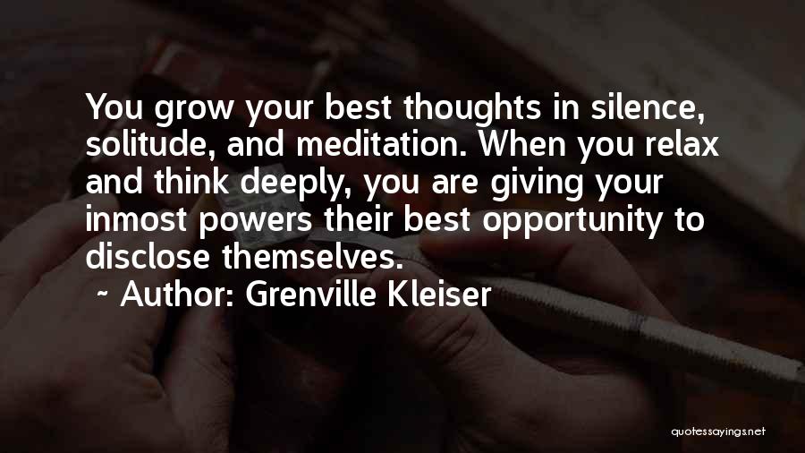 Grenville Kleiser Quotes: You Grow Your Best Thoughts In Silence, Solitude, And Meditation. When You Relax And Think Deeply, You Are Giving Your