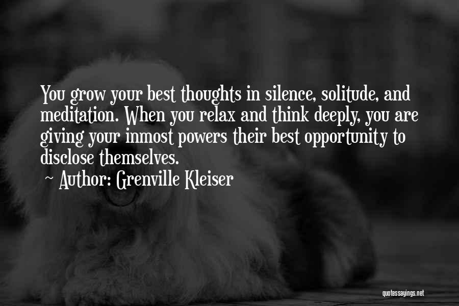 Grenville Kleiser Quotes: You Grow Your Best Thoughts In Silence, Solitude, And Meditation. When You Relax And Think Deeply, You Are Giving Your