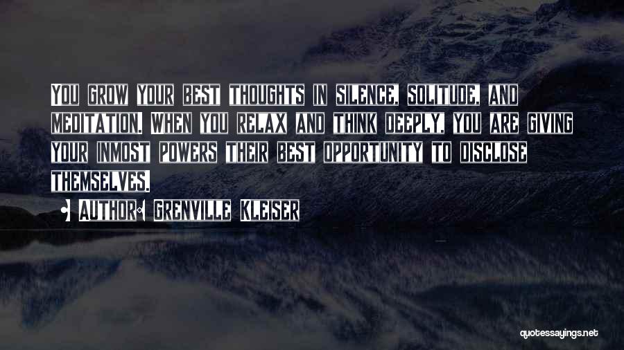 Grenville Kleiser Quotes: You Grow Your Best Thoughts In Silence, Solitude, And Meditation. When You Relax And Think Deeply, You Are Giving Your